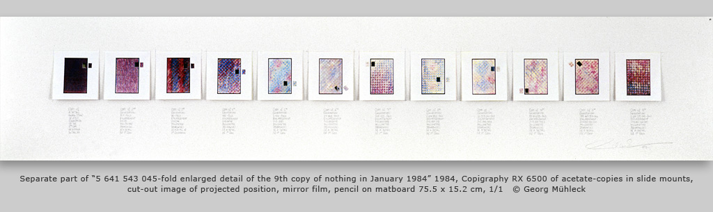 Separate part of Ò5 641 543 045-fold enlarged detail of the 9th copy of nothing in January 1984Ó 1984, Copigraphy RX 6500 of acetate-copies in slide mounts, cut-out image of projected position, mirror film, pencil on matboard 75.5 x 15.2 cm, 1/1   © Georg